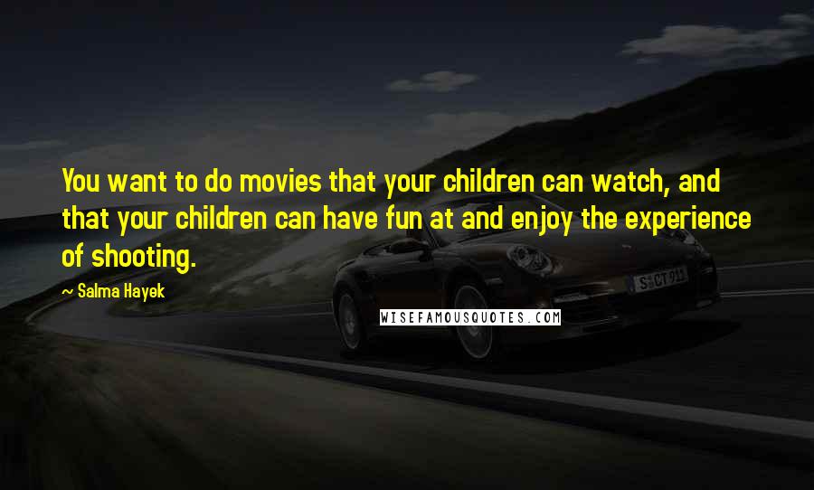 Salma Hayek Quotes: You want to do movies that your children can watch, and that your children can have fun at and enjoy the experience of shooting.