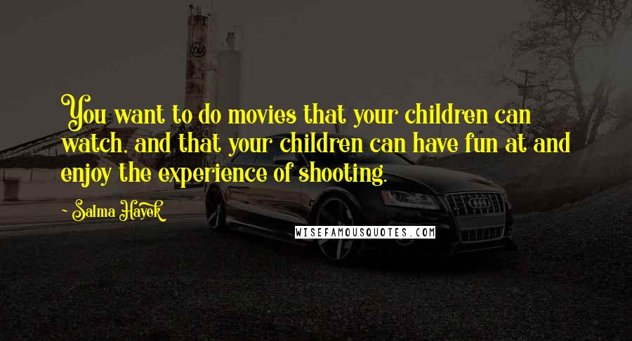 Salma Hayek Quotes: You want to do movies that your children can watch, and that your children can have fun at and enjoy the experience of shooting.
