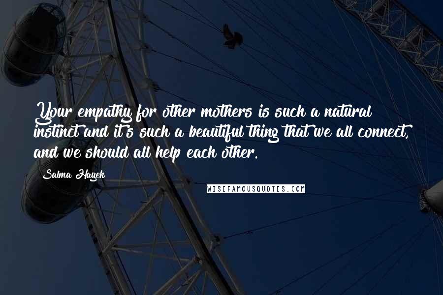 Salma Hayek Quotes: Your empathy for other mothers is such a natural instinct and it's such a beautiful thing that we all connect, and we should all help each other.