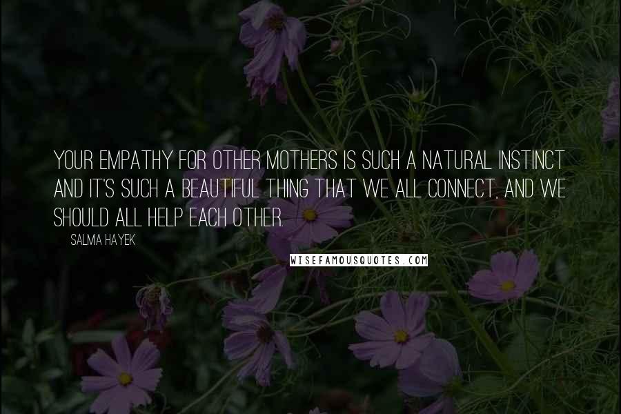 Salma Hayek Quotes: Your empathy for other mothers is such a natural instinct and it's such a beautiful thing that we all connect, and we should all help each other.