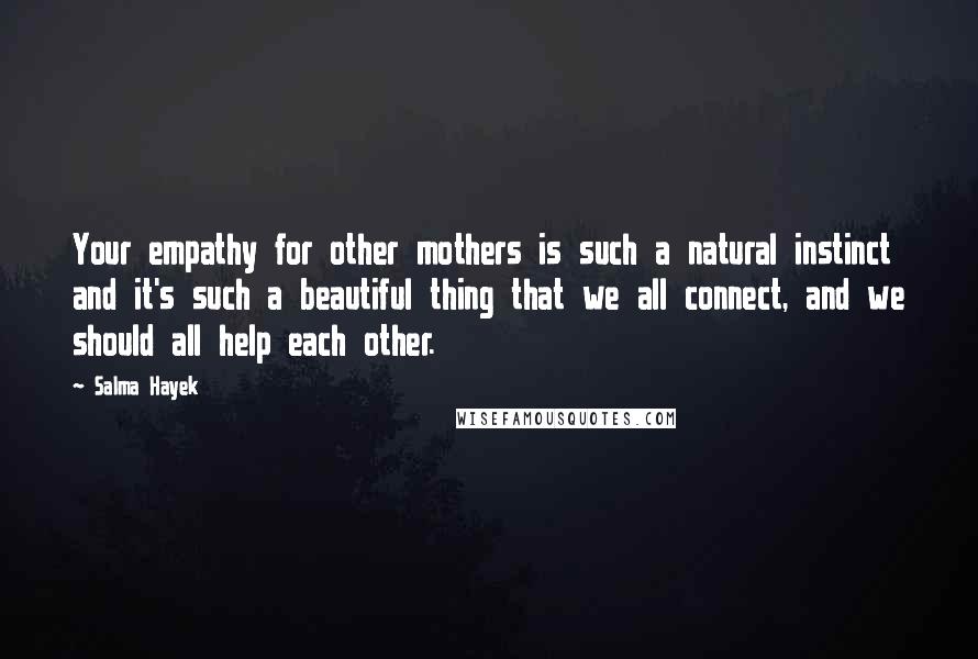 Salma Hayek Quotes: Your empathy for other mothers is such a natural instinct and it's such a beautiful thing that we all connect, and we should all help each other.