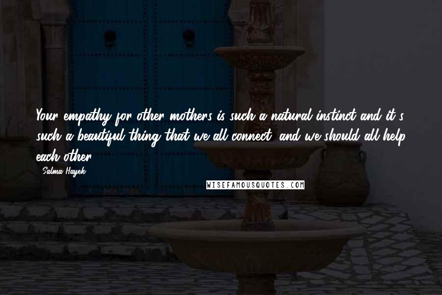 Salma Hayek Quotes: Your empathy for other mothers is such a natural instinct and it's such a beautiful thing that we all connect, and we should all help each other.