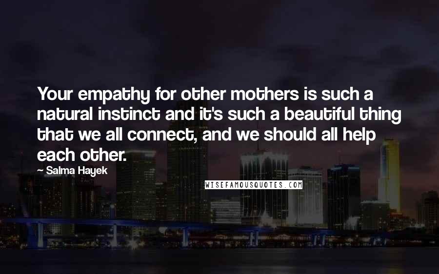 Salma Hayek Quotes: Your empathy for other mothers is such a natural instinct and it's such a beautiful thing that we all connect, and we should all help each other.