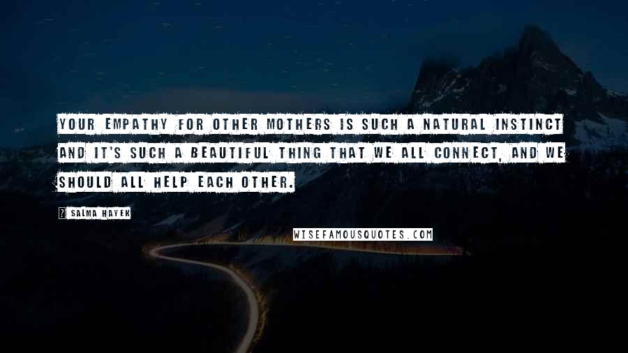 Salma Hayek Quotes: Your empathy for other mothers is such a natural instinct and it's such a beautiful thing that we all connect, and we should all help each other.