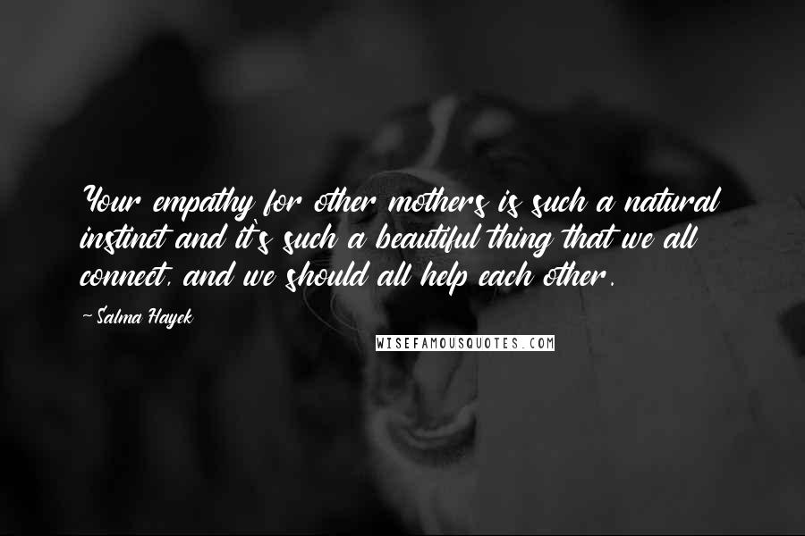 Salma Hayek Quotes: Your empathy for other mothers is such a natural instinct and it's such a beautiful thing that we all connect, and we should all help each other.