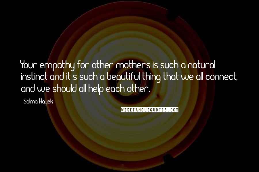 Salma Hayek Quotes: Your empathy for other mothers is such a natural instinct and it's such a beautiful thing that we all connect, and we should all help each other.
