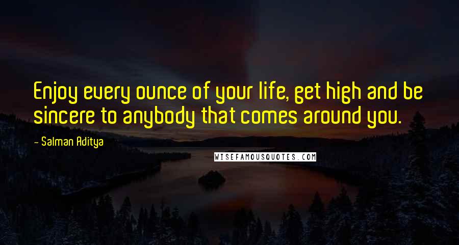 Salman Aditya Quotes: Enjoy every ounce of your life, get high and be sincere to anybody that comes around you.