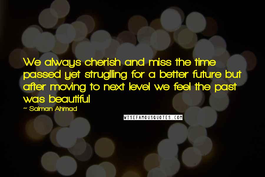 Salman Ahmad Quotes: We always cherish and miss the time passed yet struglling for a better future but after moving to next level we feel the past was beautiful