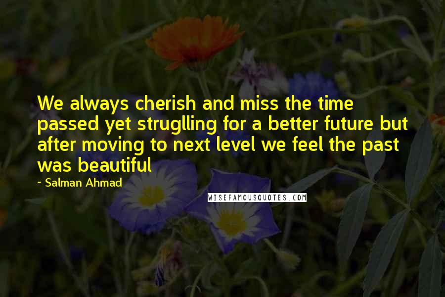 Salman Ahmad Quotes: We always cherish and miss the time passed yet struglling for a better future but after moving to next level we feel the past was beautiful