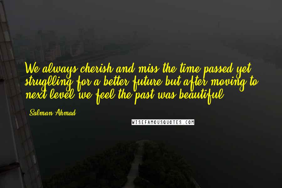 Salman Ahmad Quotes: We always cherish and miss the time passed yet struglling for a better future but after moving to next level we feel the past was beautiful