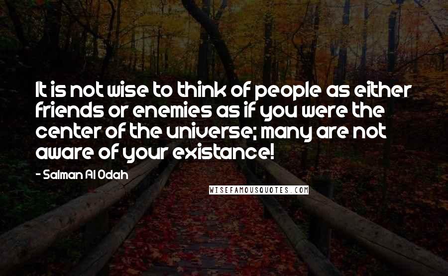 Salman Al Odah Quotes: It is not wise to think of people as either friends or enemies as if you were the center of the universe; many are not aware of your existance!