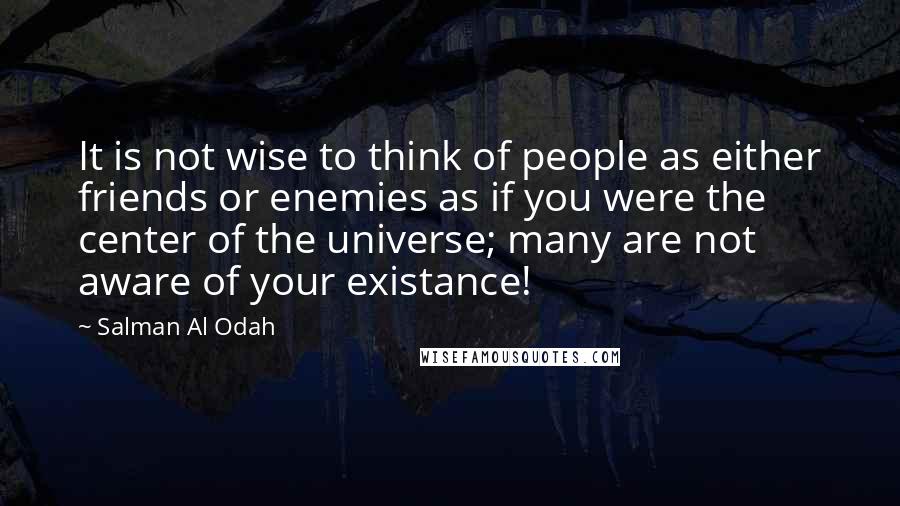 Salman Al Odah Quotes: It is not wise to think of people as either friends or enemies as if you were the center of the universe; many are not aware of your existance!