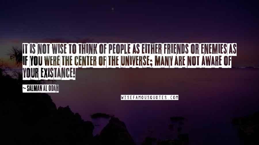 Salman Al Odah Quotes: It is not wise to think of people as either friends or enemies as if you were the center of the universe; many are not aware of your existance!