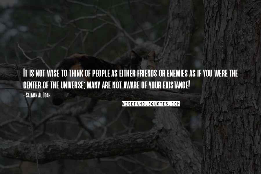 Salman Al Odah Quotes: It is not wise to think of people as either friends or enemies as if you were the center of the universe; many are not aware of your existance!