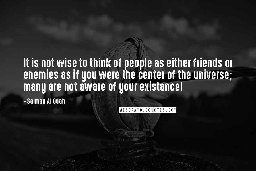 Salman Al Odah Quotes: It is not wise to think of people as either friends or enemies as if you were the center of the universe; many are not aware of your existance!