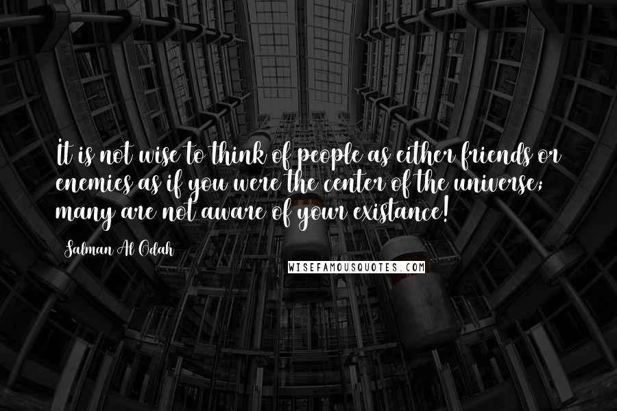 Salman Al Odah Quotes: It is not wise to think of people as either friends or enemies as if you were the center of the universe; many are not aware of your existance!