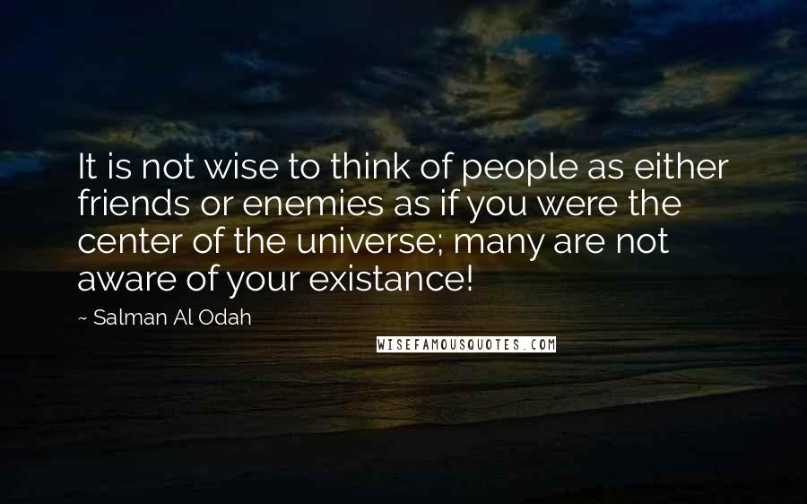 Salman Al Odah Quotes: It is not wise to think of people as either friends or enemies as if you were the center of the universe; many are not aware of your existance!