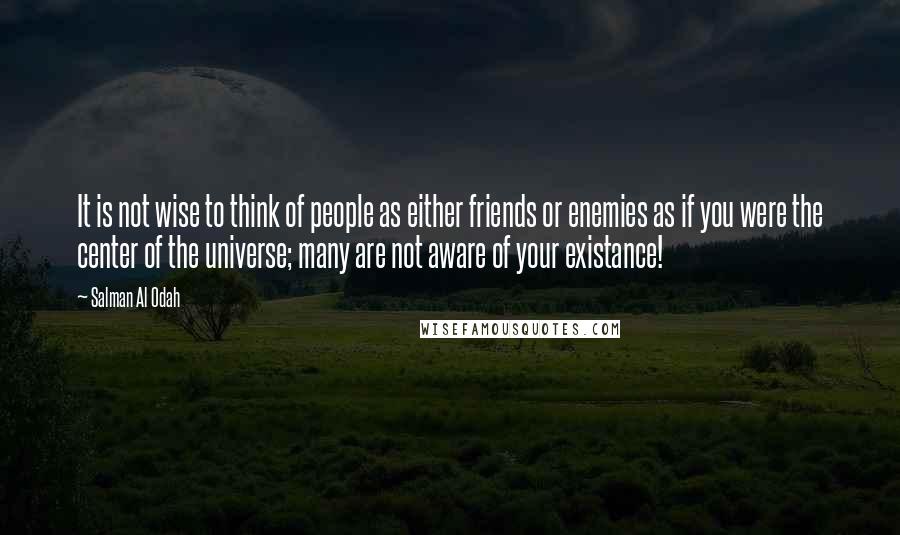 Salman Al Odah Quotes: It is not wise to think of people as either friends or enemies as if you were the center of the universe; many are not aware of your existance!