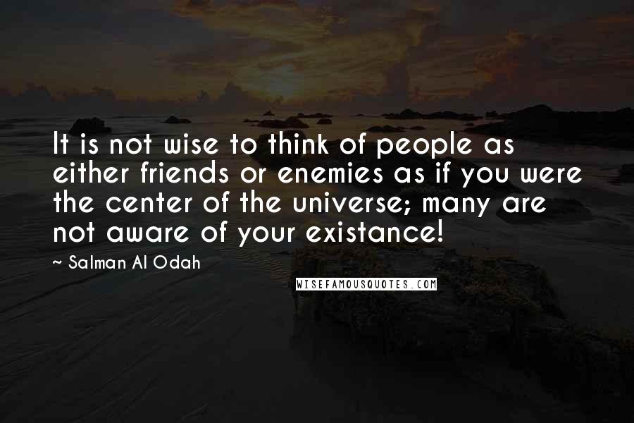 Salman Al Odah Quotes: It is not wise to think of people as either friends or enemies as if you were the center of the universe; many are not aware of your existance!