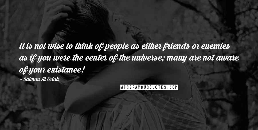 Salman Al Odah Quotes: It is not wise to think of people as either friends or enemies as if you were the center of the universe; many are not aware of your existance!