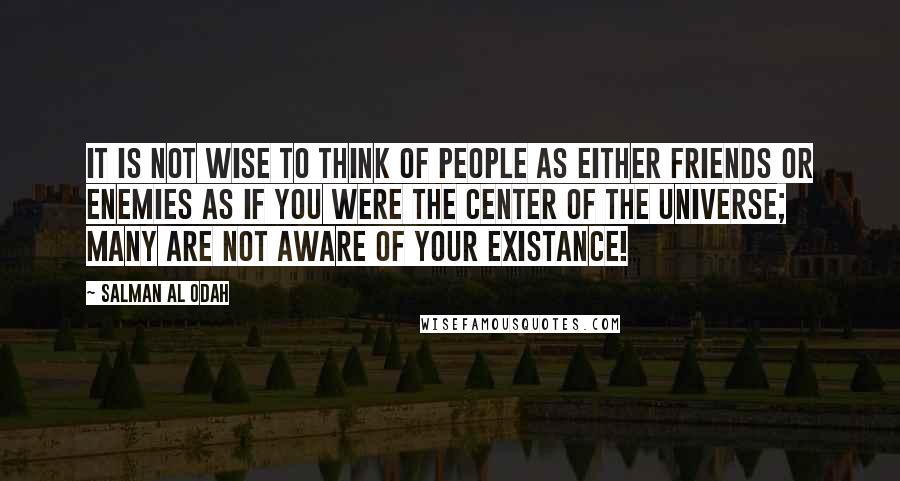 Salman Al Odah Quotes: It is not wise to think of people as either friends or enemies as if you were the center of the universe; many are not aware of your existance!