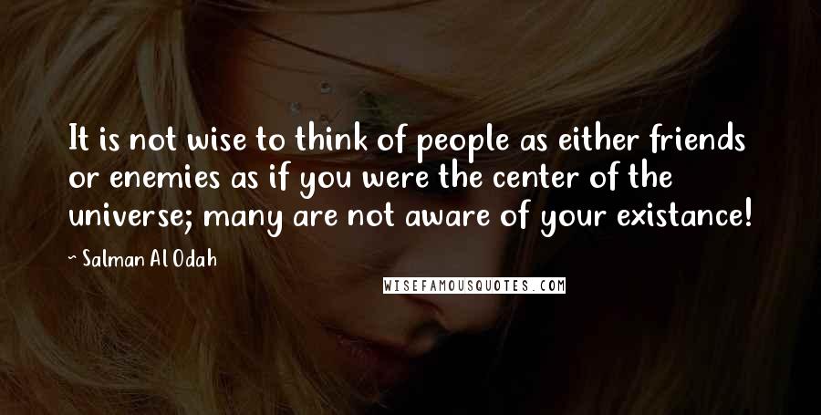 Salman Al Odah Quotes: It is not wise to think of people as either friends or enemies as if you were the center of the universe; many are not aware of your existance!