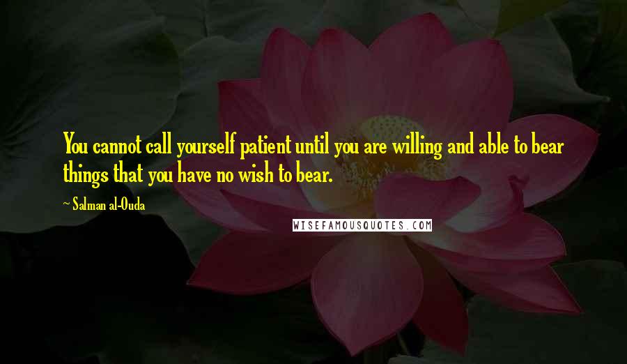 Salman Al-Ouda Quotes: You cannot call yourself patient until you are willing and able to bear things that you have no wish to bear.