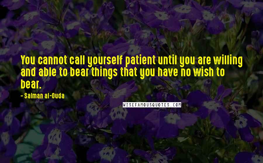 Salman Al-Ouda Quotes: You cannot call yourself patient until you are willing and able to bear things that you have no wish to bear.