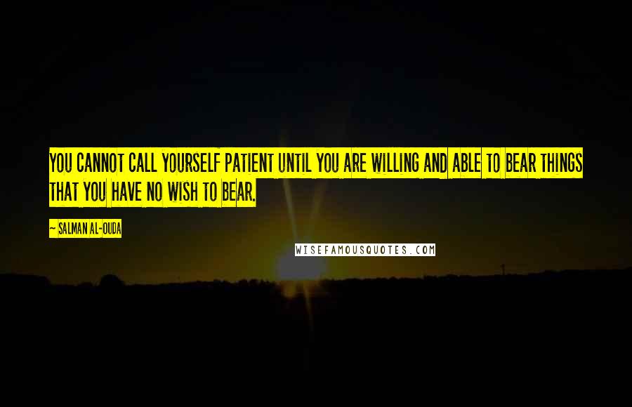 Salman Al-Ouda Quotes: You cannot call yourself patient until you are willing and able to bear things that you have no wish to bear.