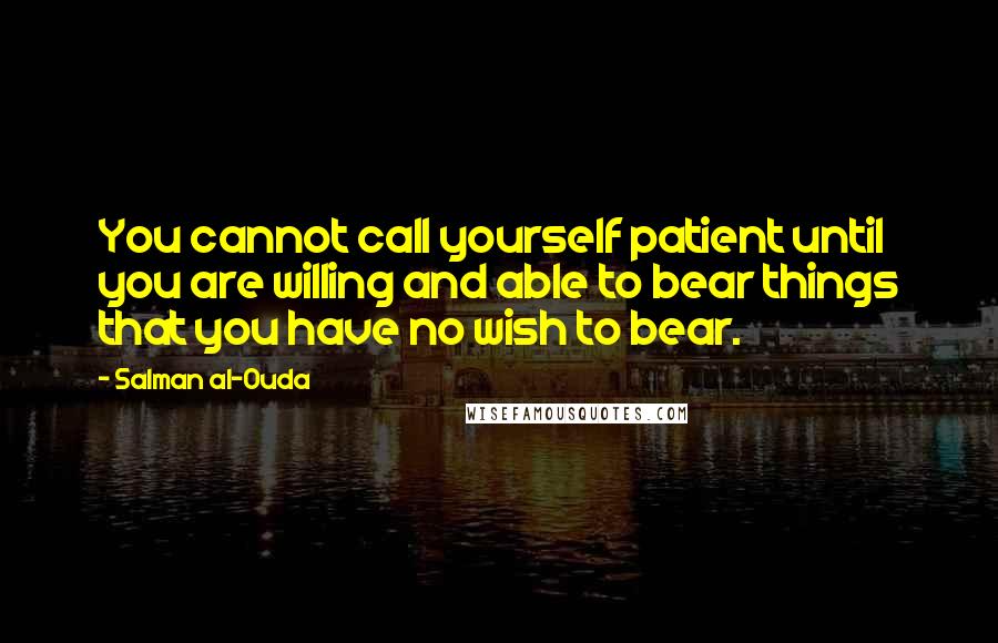 Salman Al-Ouda Quotes: You cannot call yourself patient until you are willing and able to bear things that you have no wish to bear.