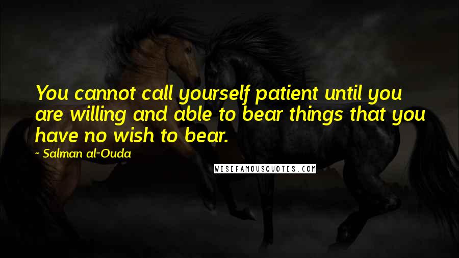 Salman Al-Ouda Quotes: You cannot call yourself patient until you are willing and able to bear things that you have no wish to bear.