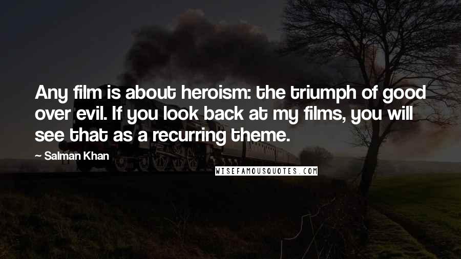 Salman Khan Quotes: Any film is about heroism: the triumph of good over evil. If you look back at my films, you will see that as a recurring theme.