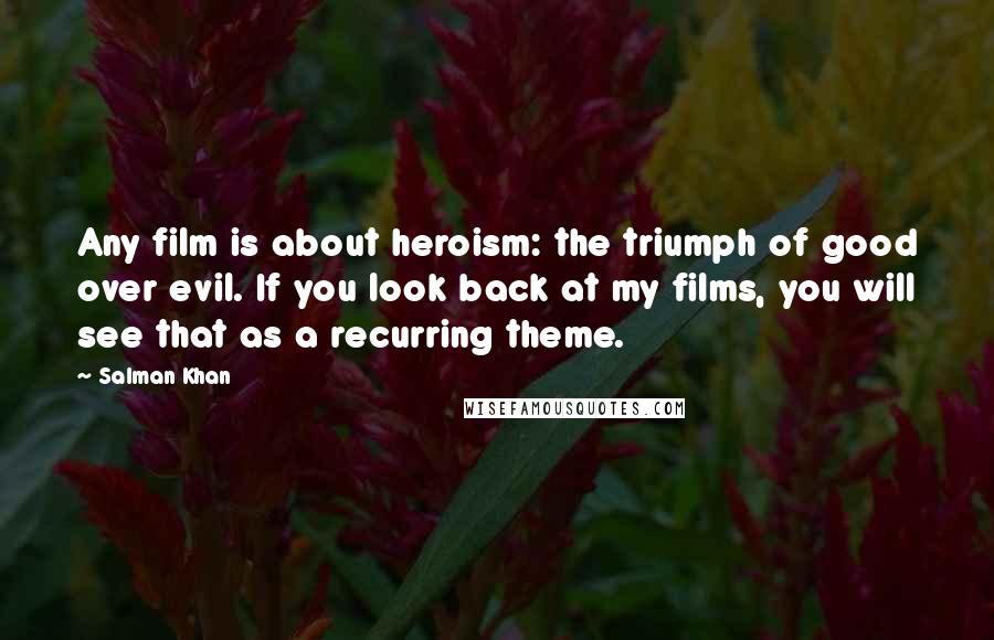 Salman Khan Quotes: Any film is about heroism: the triumph of good over evil. If you look back at my films, you will see that as a recurring theme.