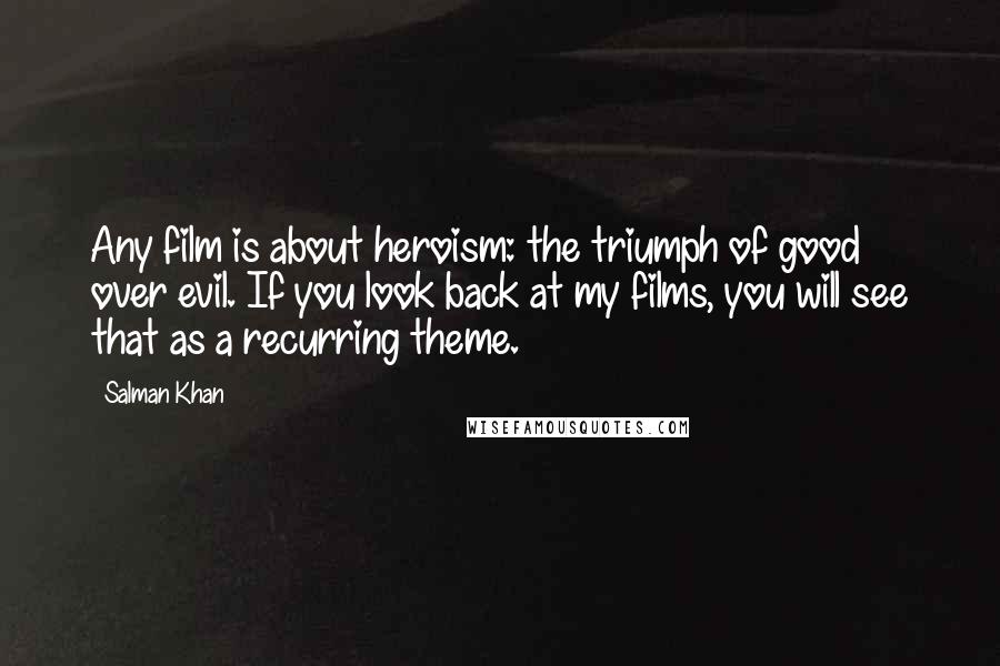 Salman Khan Quotes: Any film is about heroism: the triumph of good over evil. If you look back at my films, you will see that as a recurring theme.