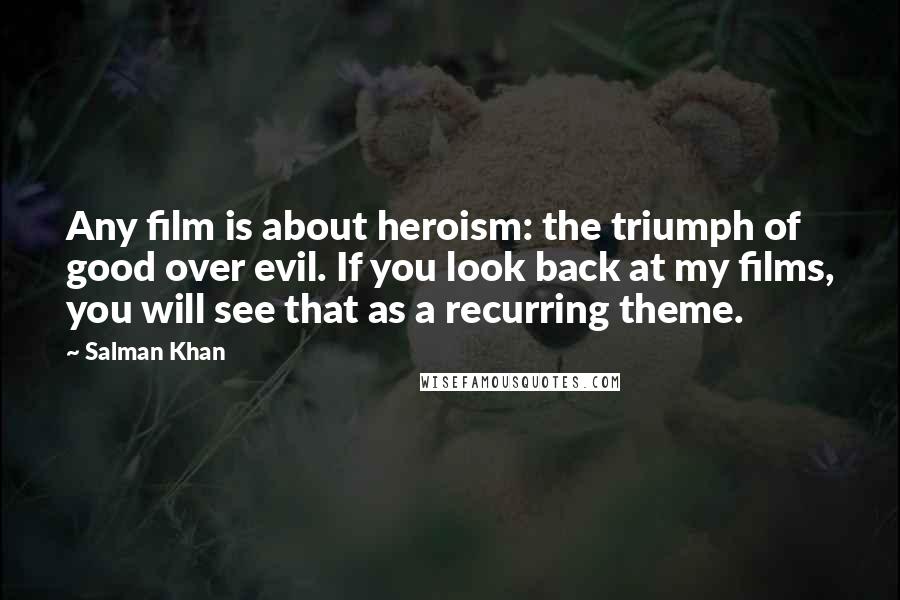 Salman Khan Quotes: Any film is about heroism: the triumph of good over evil. If you look back at my films, you will see that as a recurring theme.