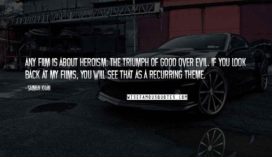 Salman Khan Quotes: Any film is about heroism: the triumph of good over evil. If you look back at my films, you will see that as a recurring theme.