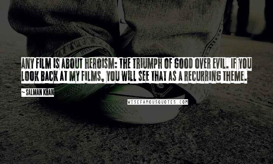 Salman Khan Quotes: Any film is about heroism: the triumph of good over evil. If you look back at my films, you will see that as a recurring theme.