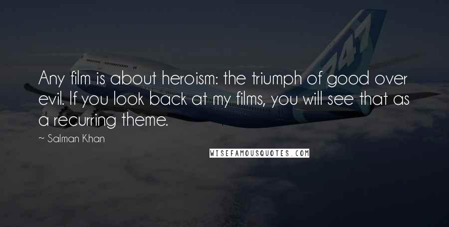 Salman Khan Quotes: Any film is about heroism: the triumph of good over evil. If you look back at my films, you will see that as a recurring theme.