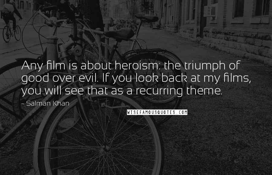 Salman Khan Quotes: Any film is about heroism: the triumph of good over evil. If you look back at my films, you will see that as a recurring theme.