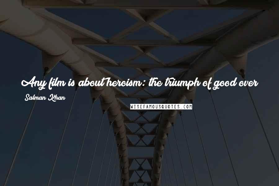Salman Khan Quotes: Any film is about heroism: the triumph of good over evil. If you look back at my films, you will see that as a recurring theme.