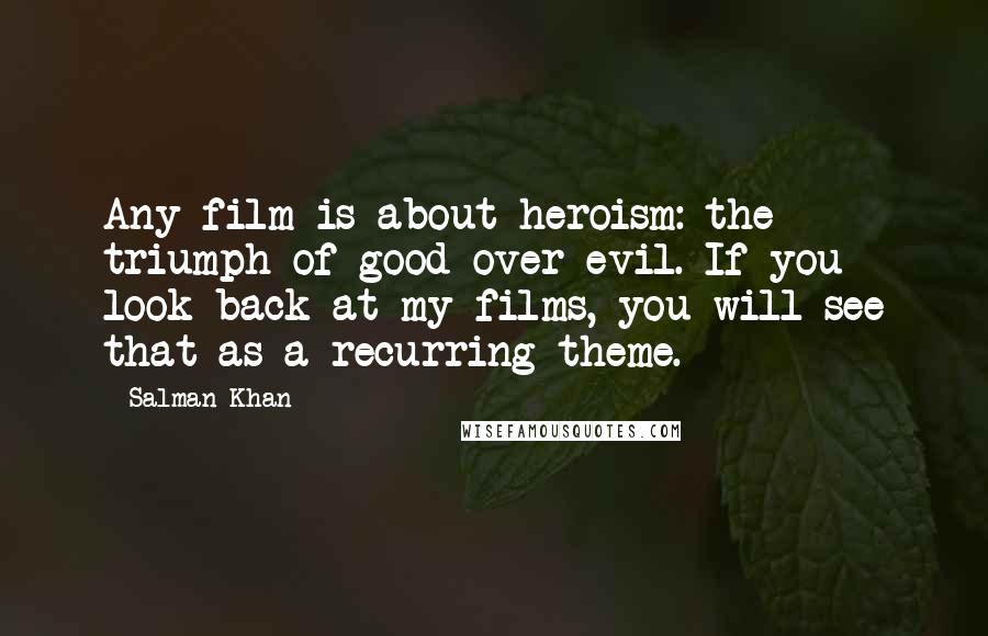 Salman Khan Quotes: Any film is about heroism: the triumph of good over evil. If you look back at my films, you will see that as a recurring theme.