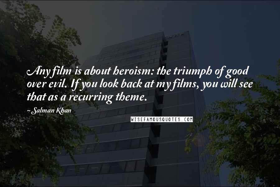Salman Khan Quotes: Any film is about heroism: the triumph of good over evil. If you look back at my films, you will see that as a recurring theme.