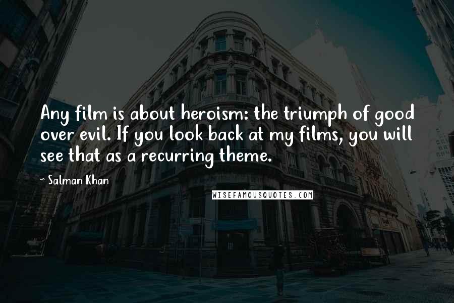 Salman Khan Quotes: Any film is about heroism: the triumph of good over evil. If you look back at my films, you will see that as a recurring theme.
