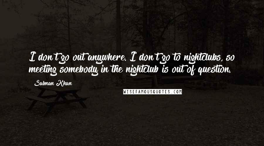 Salman Khan Quotes: I don't go out anywhere. I don't go to nightclubs, so meeting somebody in the nightclub is out of question.