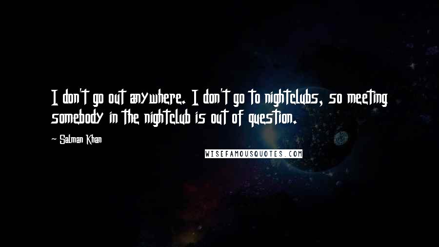 Salman Khan Quotes: I don't go out anywhere. I don't go to nightclubs, so meeting somebody in the nightclub is out of question.