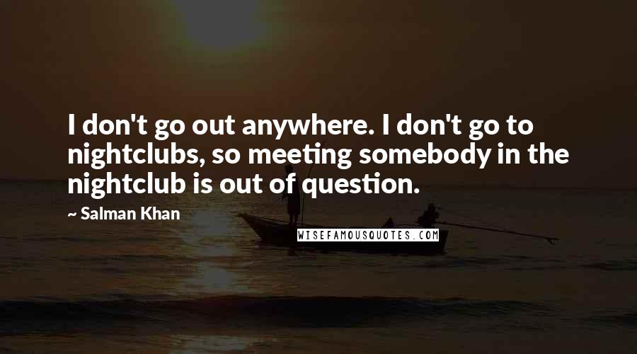 Salman Khan Quotes: I don't go out anywhere. I don't go to nightclubs, so meeting somebody in the nightclub is out of question.