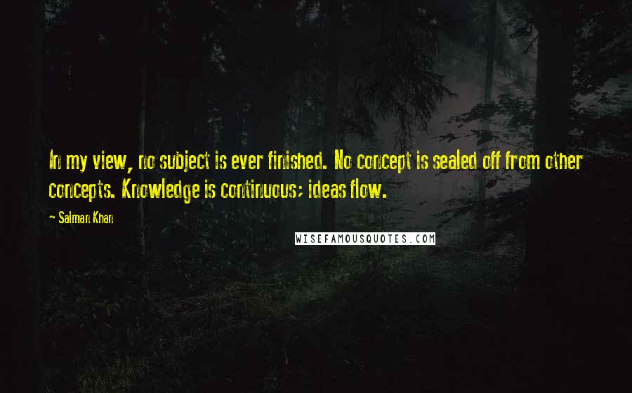 Salman Khan Quotes: In my view, no subject is ever finished. No concept is sealed off from other concepts. Knowledge is continuous; ideas flow.