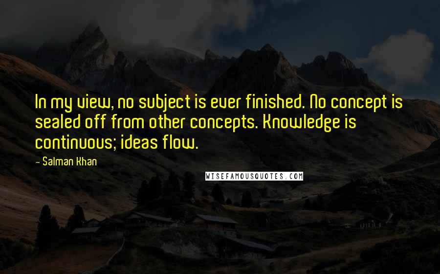 Salman Khan Quotes: In my view, no subject is ever finished. No concept is sealed off from other concepts. Knowledge is continuous; ideas flow.