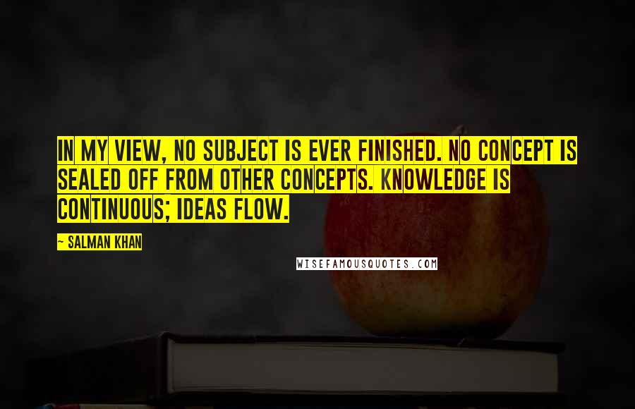 Salman Khan Quotes: In my view, no subject is ever finished. No concept is sealed off from other concepts. Knowledge is continuous; ideas flow.