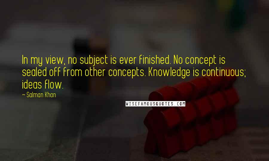 Salman Khan Quotes: In my view, no subject is ever finished. No concept is sealed off from other concepts. Knowledge is continuous; ideas flow.